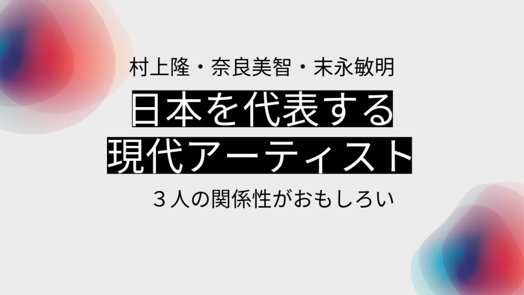 村上隆、奈良美智、末永敏明、日本を代表する現代アーティスト3名の関係性が面白い